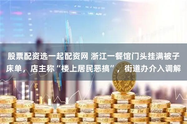 股票配资选一起配资网 浙江一餐馆门头挂满被子床单，店主称“楼上居民恶搞”，街道办介入调解