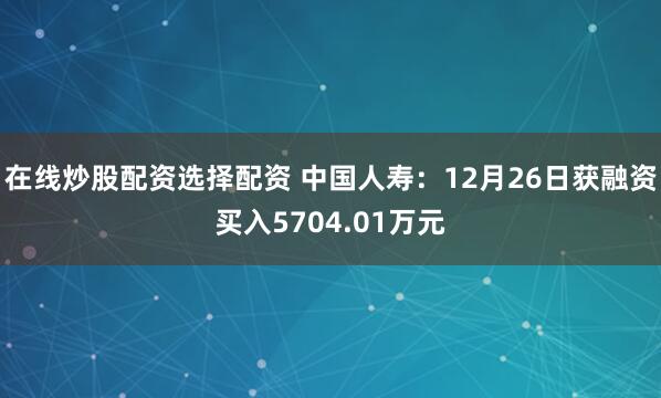 在线炒股配资选择配资 中国人寿：12月26日获融资买入5704.01万元