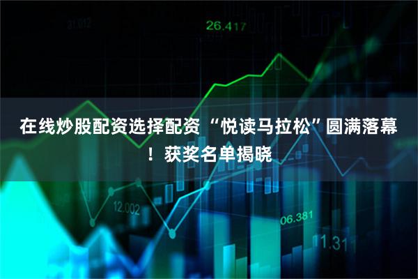 在线炒股配资选择配资 “悦读马拉松”圆满落幕！获奖名单揭晓
