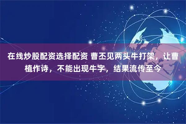 在线炒股配资选择配资 曹丕见两头牛打架，让曹植作诗，不能出现牛字，结果流传至今