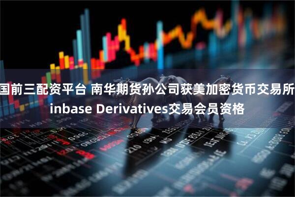 全国前三配资平台 南华期货孙公司获美加密货币交易所Coinbase Derivatives交易会员资格