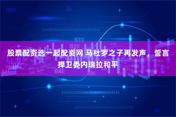 股票配资选一起配资网 马杜罗之子再发声，誓言捍卫委内瑞拉和平
