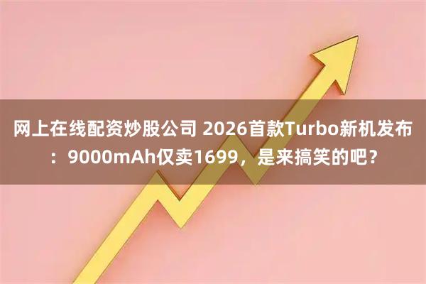 网上在线配资炒股公司 2026首款Turbo新机发布：9000mAh仅卖1699，是来搞笑的吧？