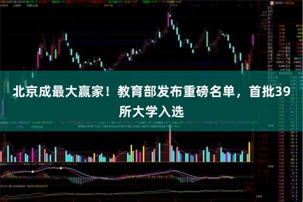 北京成最大赢家！教育部发布重磅名单，首批39所大学入选