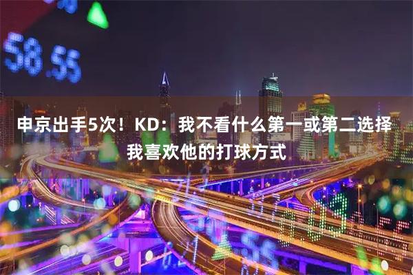 申京出手5次！KD：我不看什么第一或第二选择 我喜欢他的打球方式