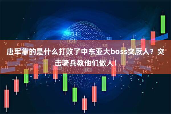 唐军靠的是什么打败了中东亚大boss突厥人？突击骑兵教他们做人！