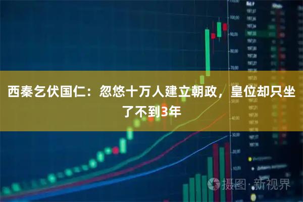 西秦乞伏国仁：忽悠十万人建立朝政，皇位却只坐了不到3年