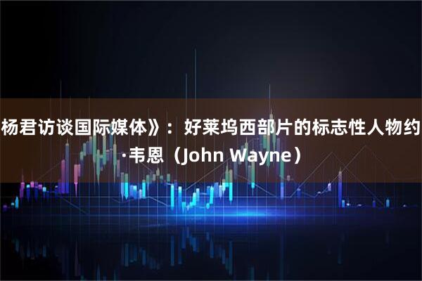 《杨君访谈国际媒体》：好莱坞西部片的标志性人物约翰·韦恩（John Wayne）