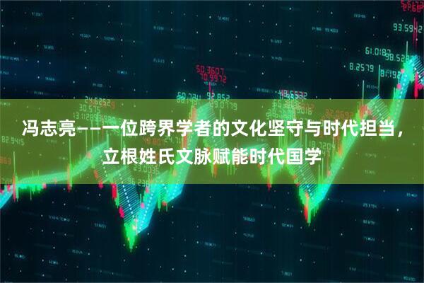 冯志亮——一位跨界学者的文化坚守与时代担当，立根姓氏文脉赋能时代国学