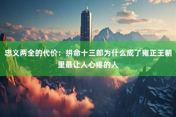 忠义两全的代价：拼命十三郎为什么成了雍正王朝里最让人心疼的人