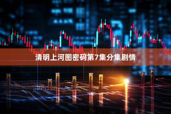 清明上河图密码第7集分集剧情