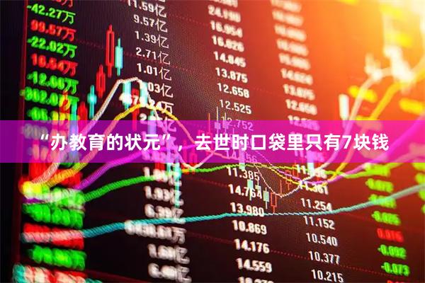 “办教育的状元”，去世时口袋里只有7块钱