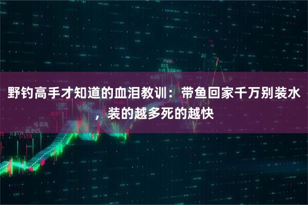 野钓高手才知道的血泪教训：带鱼回家千万别装水，装的越多死的越快