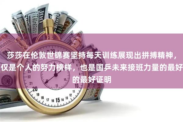 莎莎在伦敦世锦赛坚持每天训练展现出拼搏精神，这不仅是个人的努力榜样，也是国乒未来接班力量的最好证明