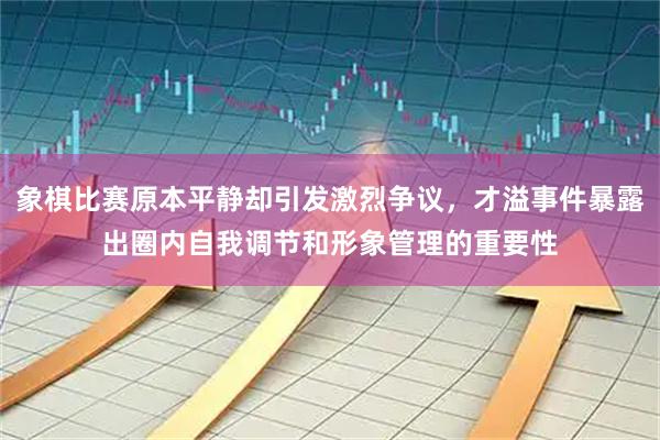 象棋比赛原本平静却引发激烈争议，才溢事件暴露出圈内自我调节和形象管理的重要性