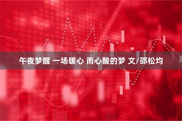 午夜梦醒 一场暖心 而心酸的梦 文/邵松均