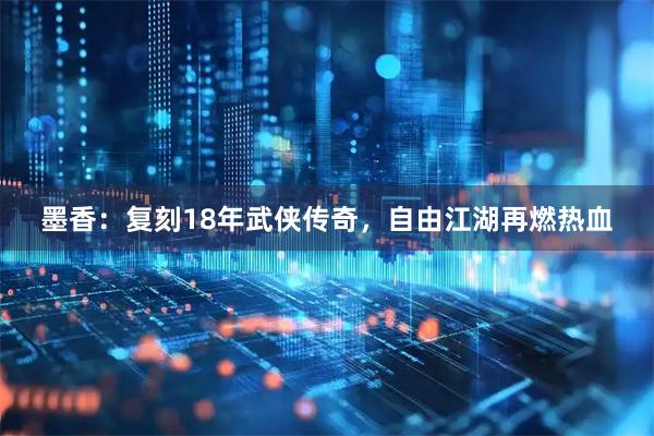 墨香：复刻18年武侠传奇，自由江湖再燃热血