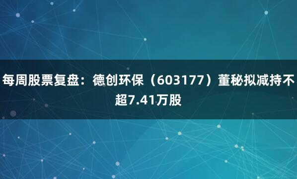 每周股票复盘：德创环保（603177）董秘拟减持不超7.41万股