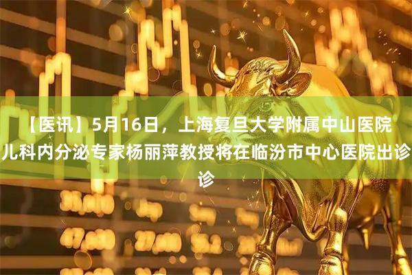 【医讯】5月16日，上海复旦大学附属中山医院儿科内分泌专家杨丽萍教授将在临汾市中心医院出诊
