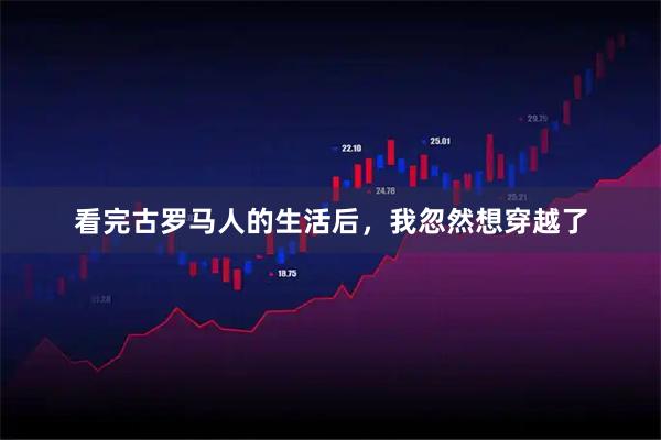 看完古罗马人的生活后，我忽然想穿越了