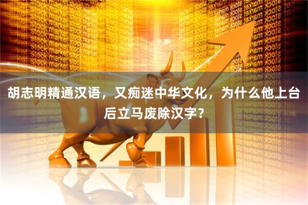 胡志明精通汉语，又痴迷中华文化，为什么他上台后立马废除汉字？