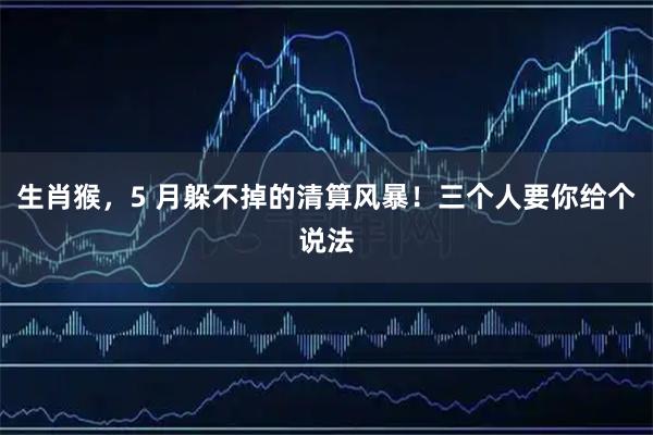 生肖猴，5 月躲不掉的清算风暴！三个人要你给个说法