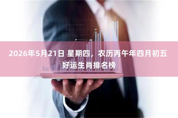 2026年5月21日 星期四，农历丙午年四月初五 好运生肖排名榜