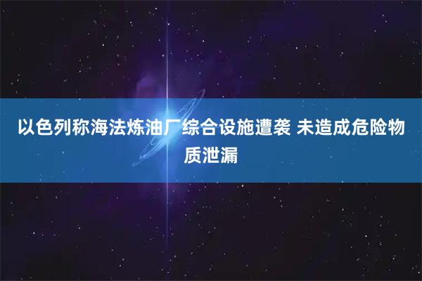 以色列称海法炼油厂综合设施遭袭 未造成危险物质泄漏