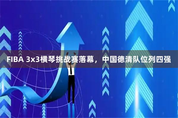 FIBA 3x3横琴挑战赛落幕，中国德清队位列四强