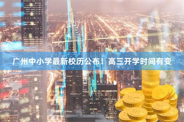 广州中小学最新校历公布！高三开学时间有变