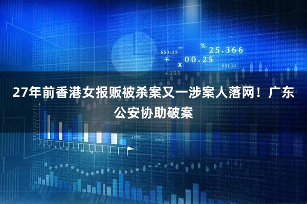 27年前香港女报贩被杀案又一涉案人落网！广东公安协助破案