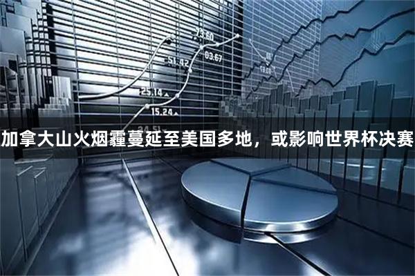 加拿大山火烟霾蔓延至美国多地，或影响世界杯决赛