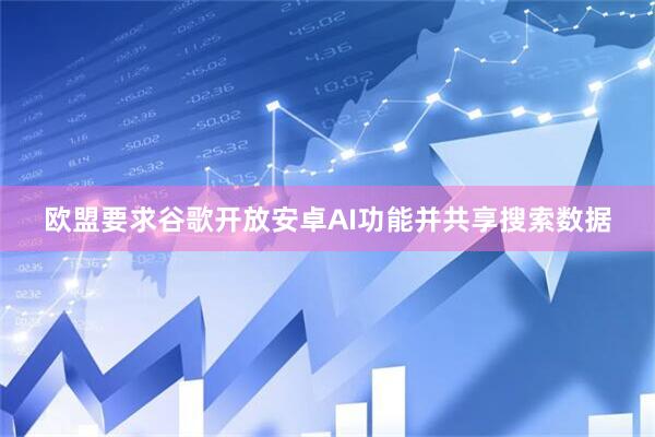 欧盟要求谷歌开放安卓AI功能并共享搜索数据