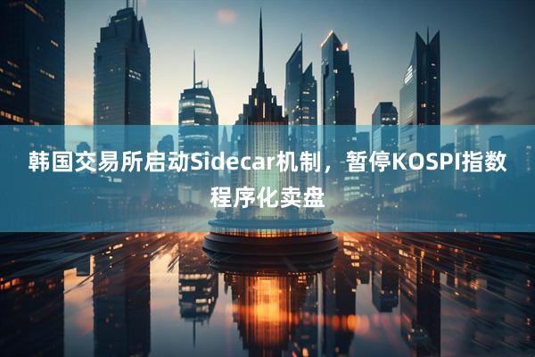 韩国交易所启动Sidecar机制，暂停KOSPI指数程序化卖盘