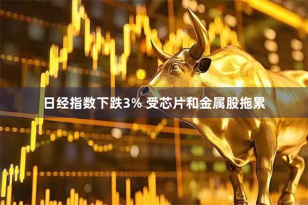 日经指数下跌3% 受芯片和金属股拖累