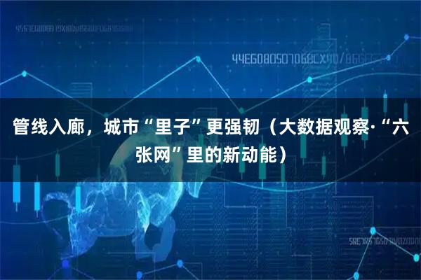 管线入廊，城市“里子”更强韧（大数据观察·“六张网”里的新动能）