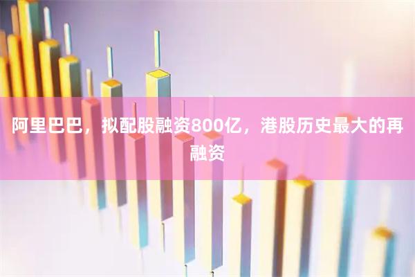 阿里巴巴，拟配股融资800亿，港股历史最大的再融资